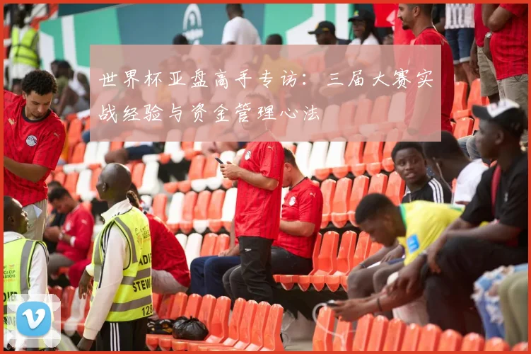 世界杯亚盘高手专访：三届大赛实战经验与资金管理心法
