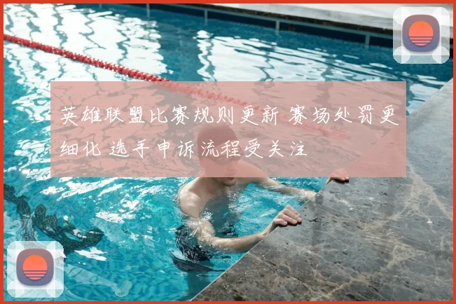英雄联盟比赛规则更新 赛场处罚更细化 选手申诉流程受关注