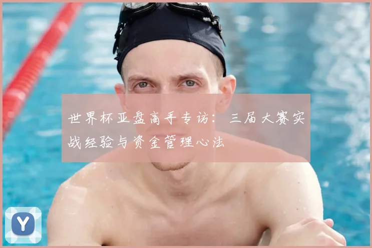 世界杯亚盘高手专访:三届大赛实战经验与资金管理心法