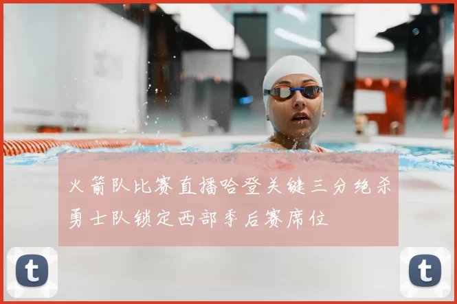 火箭队比赛直播哈登关键三分绝杀勇士队锁定西部季后赛席位