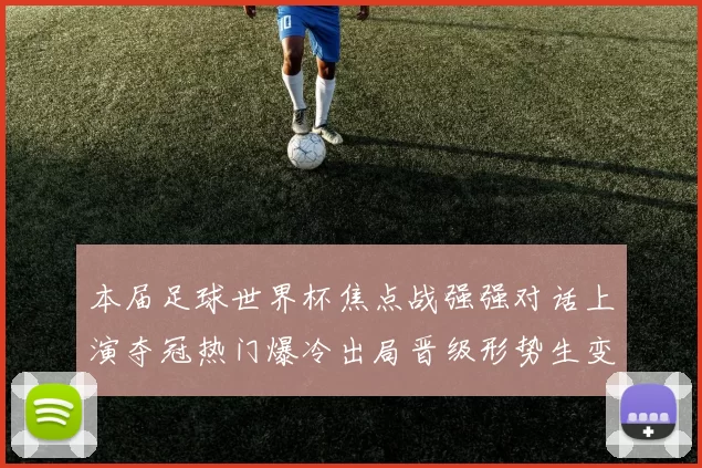 本届足球世界杯焦点战强强对话上演夺冠热门爆冷出局晋级形势生变