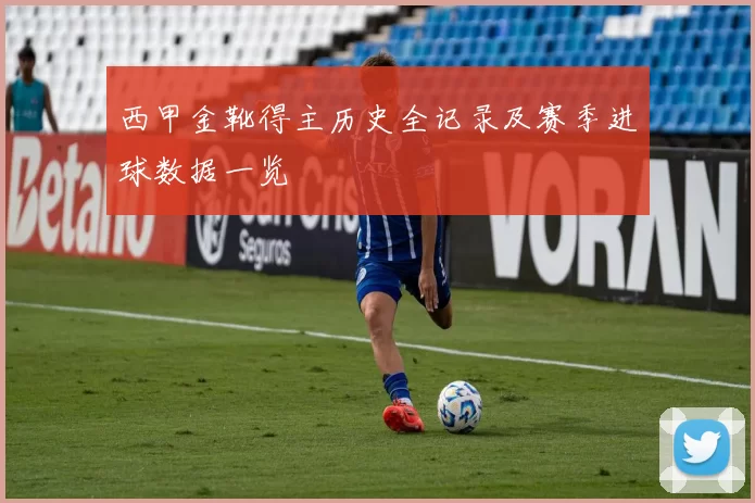 西甲金靴得主历史全记录及赛季进球数据一览