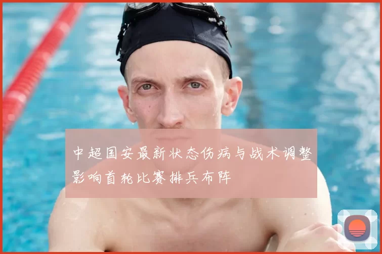 中超国安最新状态伤病与战术调整影响首轮比赛排兵布阵