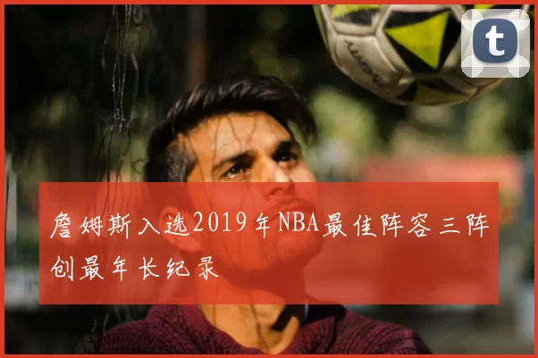 詹姆斯入选2019年NBA最佳阵容三阵创最年长纪录