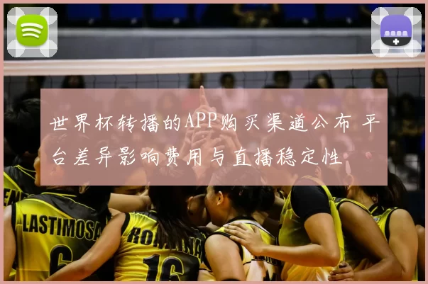 世界杯转播的APP购买渠道公布 平台差异影响费用与直播稳定性