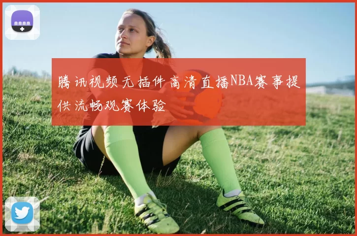 腾讯视频无插件高清直播NBA赛事提供流畅观赛体验