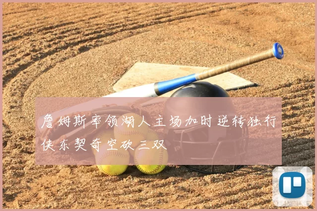 詹姆斯率领湖人主场加时逆转独行侠东契奇空砍三双