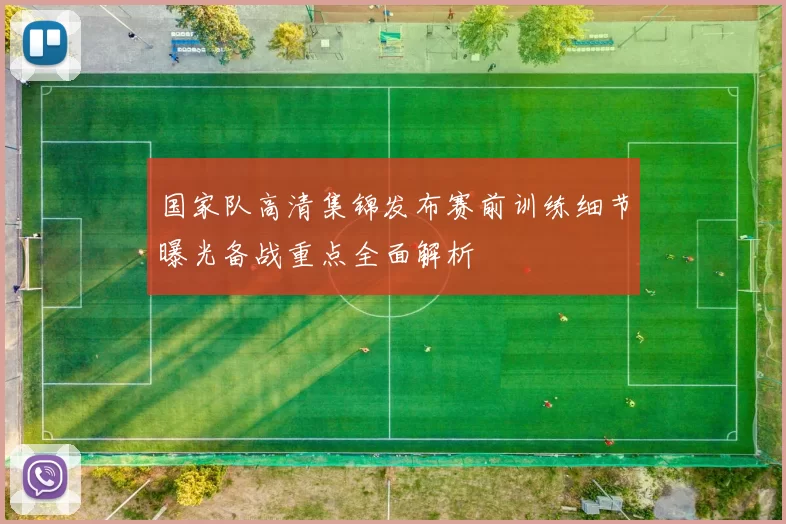 国家队高清集锦发布赛前训练细节曝光备战重点全面解析