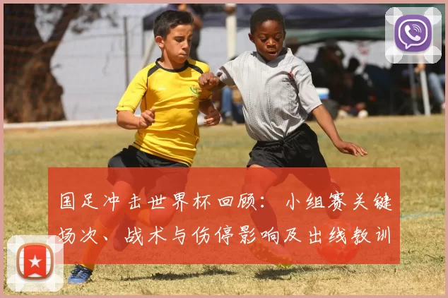 国足冲击世界杯回顾：小组赛关键场次、战术与伤停影响及出线教训