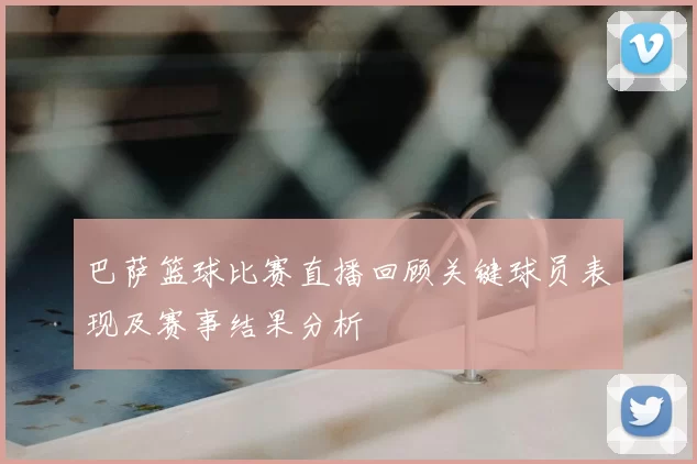 巴萨篮球比赛直播回顾关键球员表现及赛事结果分析