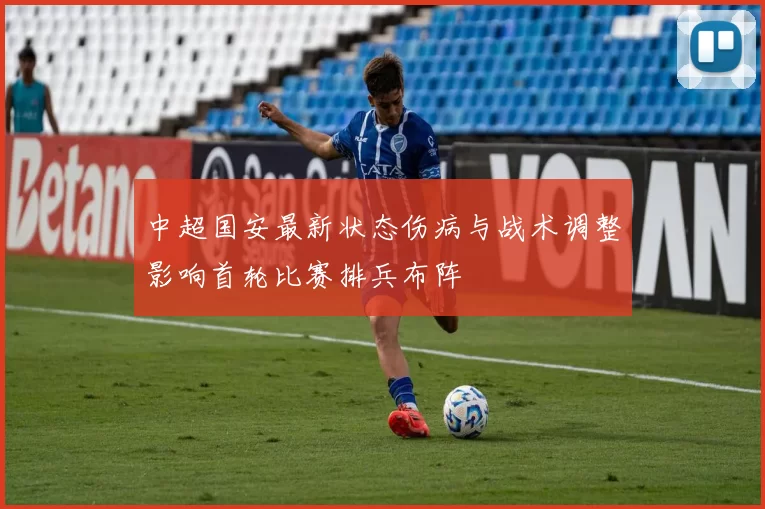 中超国安最新状态伤病与战术调整影响首轮比赛排兵布阵