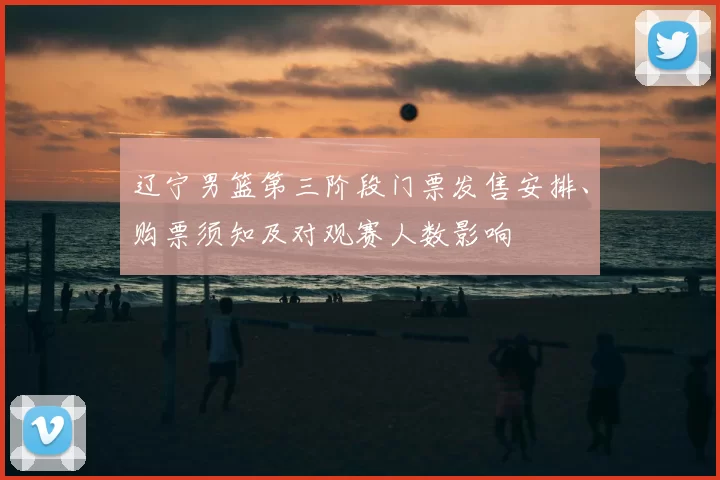 辽宁男篮第三阶段门票发售安排、购票须知及对观赛人数影响