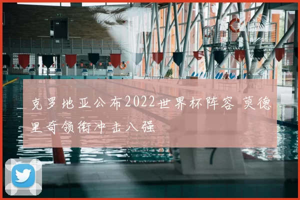克罗地亚公布2022世界杯阵容 莫德里奇领衔冲击八强