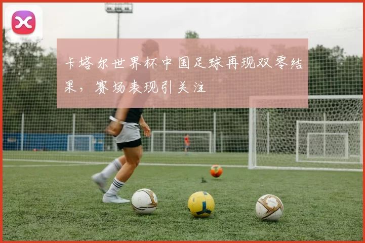 卡塔尔世界杯中国足球再现双零结果，赛场表现引关注