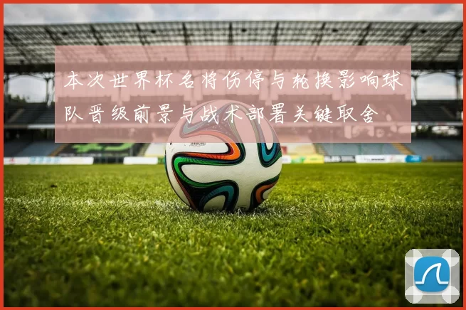 本次世界杯名将伤停与轮换影响球队晋级前景与战术部署关键取舍