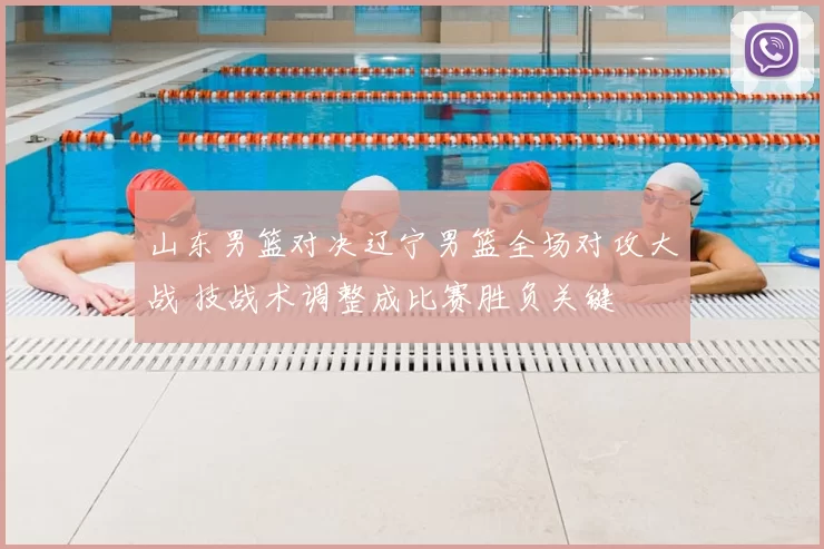 山东男篮对决辽宁男篮全场对攻大战 技战术调整成比赛胜负关键