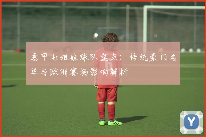 意甲七姐妹球队盘点：传统豪门名单与欧洲赛场影响解析