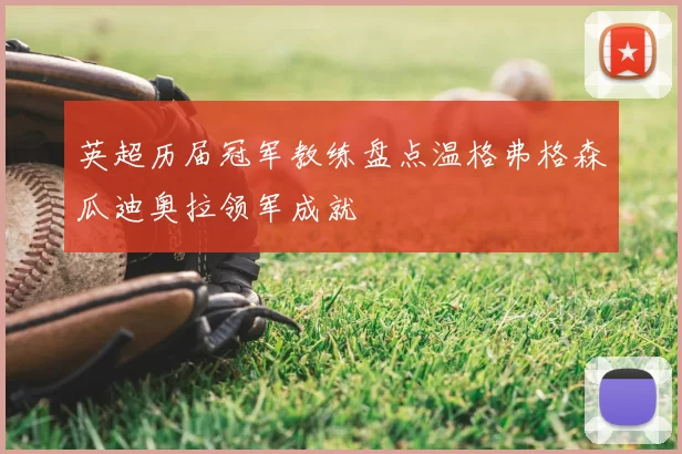 英超历届冠军教练盘点温格弗格森瓜迪奥拉领军成就