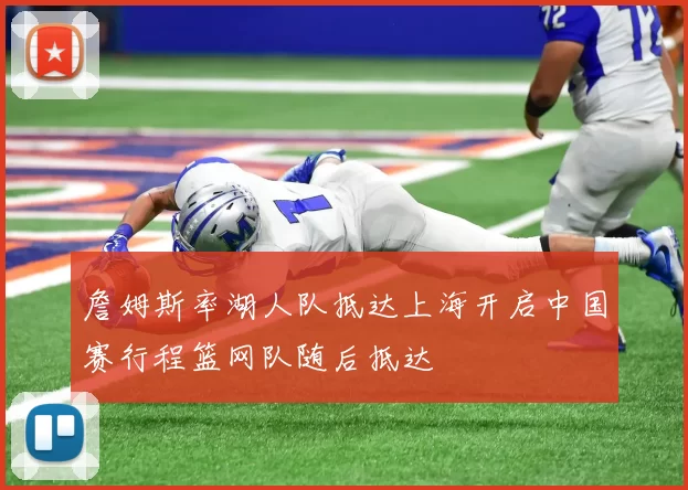 詹姆斯率湖人队抵达上海开启中国赛行程篮网队随后抵达