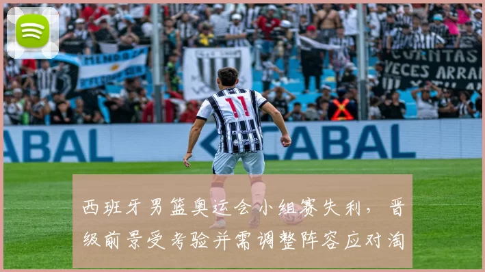 西班牙男篮奥运会小组赛失利，晋级前景受考验并需调整阵容应对淘汰赛