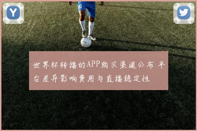 世界杯转播的APP购买渠道公布 平台差异影响费用与直播稳定性