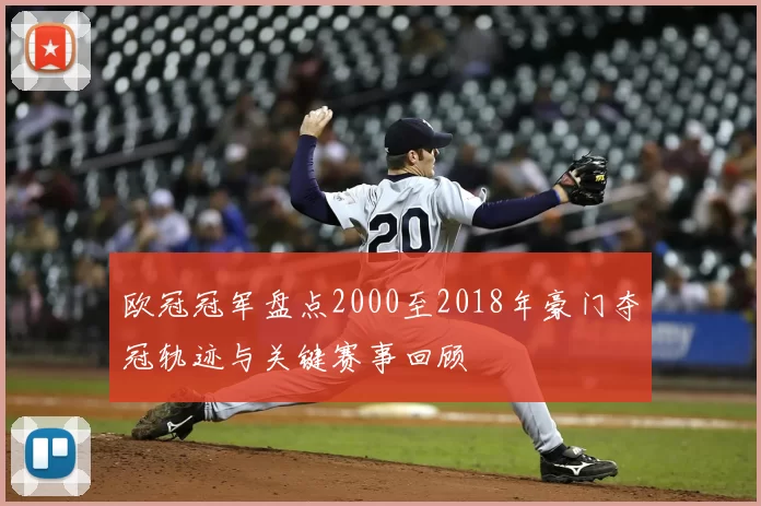 欧冠冠军盘点2000至2018年豪门夺冠轨迹与关键赛事回顾