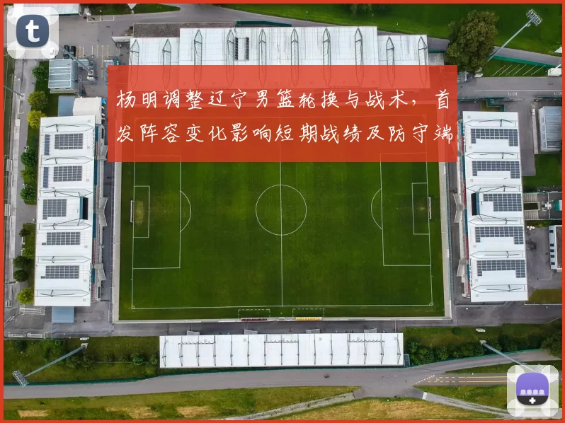 杨明调整辽宁男篮轮换与战术，首发阵容变化影响短期战绩及防守端侧重