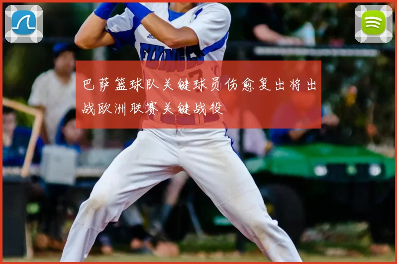 巴萨篮球队关键球员伤愈复出将出战欧洲联赛关键战役