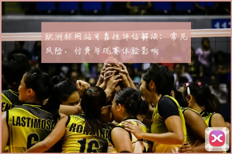 欧洲杯网站可靠性评估解读：常见风险、付费与观赛体验影响