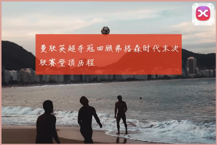 曼联英超夺冠回顾弗格森时代末次联赛登顶历程