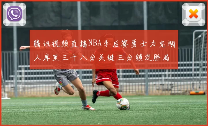 腾讯视频直播NBA季后赛勇士力克湖人库里三十八分关键三分锁定胜局