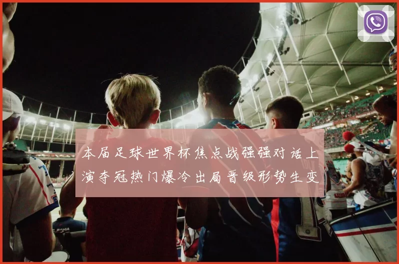 本届足球世界杯焦点战强强对话上演夺冠热门爆冷出局晋级形势生变