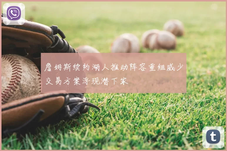 詹姆斯续约湖人推动阵容重组威少交易方案浮现潜下家