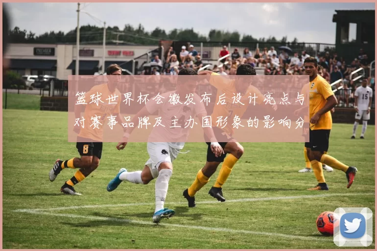 篮球世界杯会徽发布后设计亮点与对赛事品牌及主办国形象的影响分析