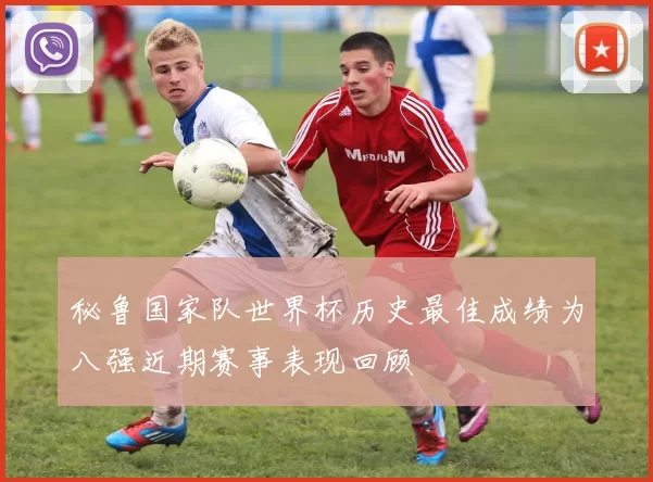 秘鲁国家队世界杯历史最佳成绩为八强近期赛事表现回顾