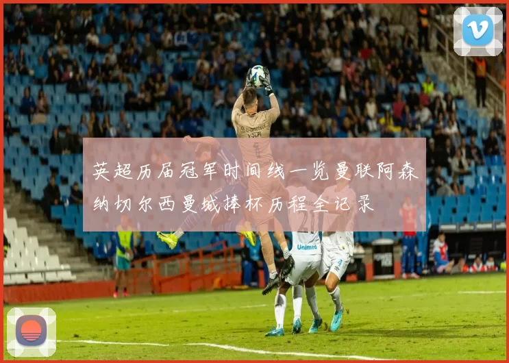 英超历届冠军时间线一览曼联阿森纳切尔西曼城捧杯历程全记录