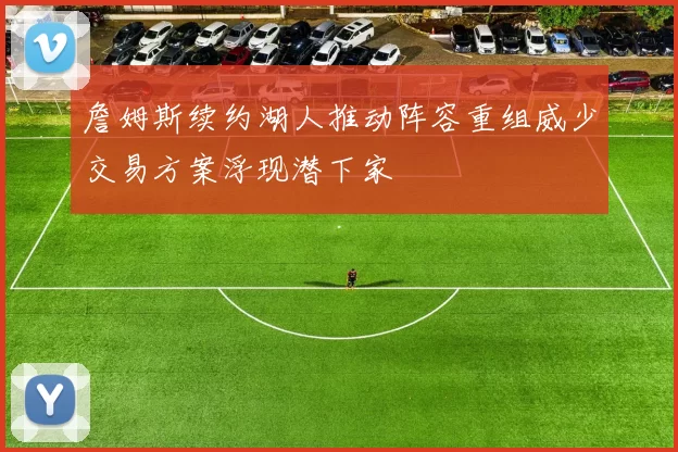 詹姆斯续约湖人推动阵容重组威少交易方案浮现潜下家