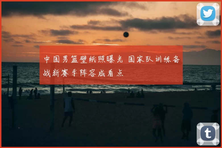 中国男篮壁纸照曝光 国家队训练备战新赛季阵容成看点