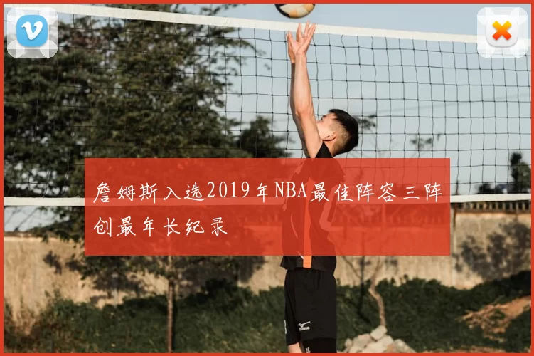 詹姆斯入选2019年NBA最佳阵容三阵创最年长纪录