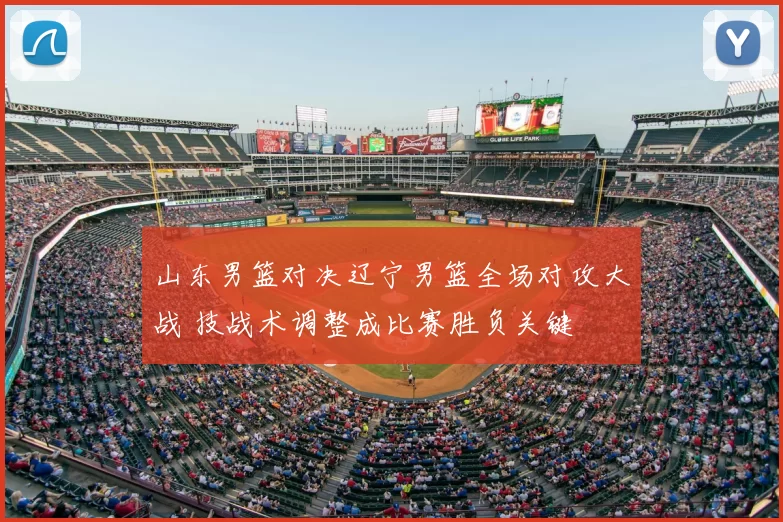 山东男篮对决辽宁男篮全场对攻大战 技战术调整成比赛胜负关键