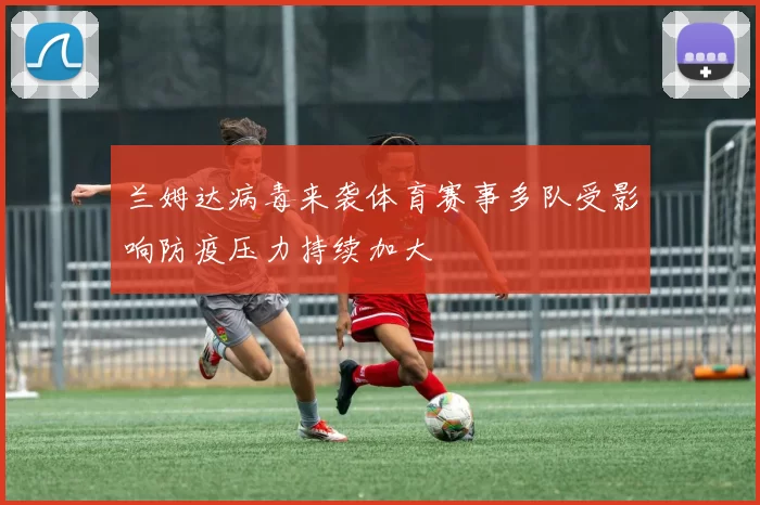 兰姆达病毒来袭体育赛事多队受影响防疫压力持续加大