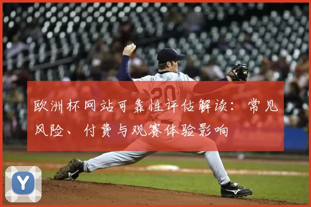 欧洲杯网站可靠性评估解读：常见风险、付费与观赛体验影响