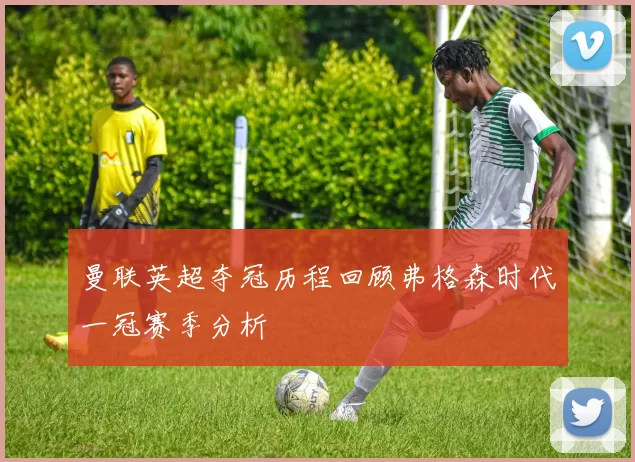 曼联英超夺冠历程回顾弗格森时代一冠赛季分析