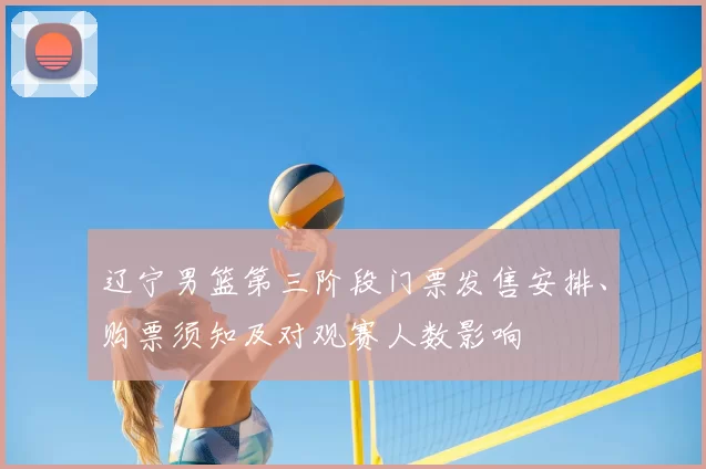 辽宁男篮第三阶段门票发售安排、购票须知及对观赛人数影响