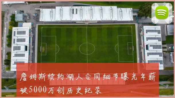 詹姆斯续约湖人合同细节曝光年薪破5000万创历史纪录