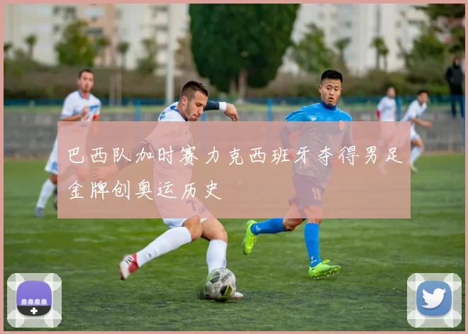 巴西队加时赛力克西班牙夺得男足金牌创奥运历史