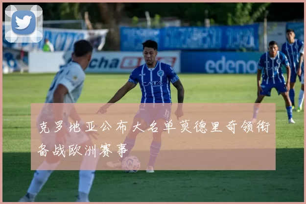 克罗地亚公布大名单莫德里奇领衔备战欧洲赛事