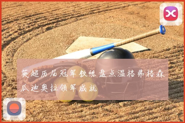 英超历届冠军教练盘点温格弗格森瓜迪奥拉领军成就