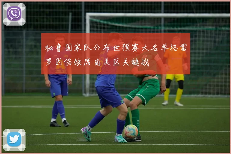 秘鲁国家队公布世预赛大名单格雷罗因伤缺席南美区关键战