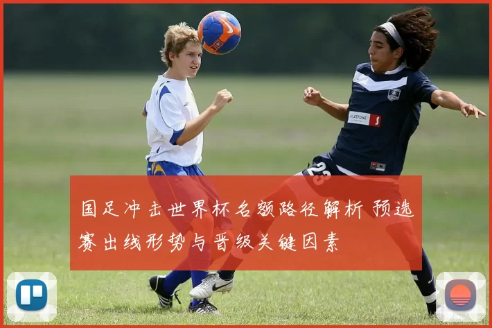 国足冲击世界杯名额路径解析 预选赛出线形势与晋级关键因素